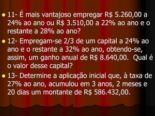 4- A que taxa o capital de R$ 24.000,00 rende R$ 1.080,00 em 6 meses?5- Um capital emprestado a 24% ao ano rendeu, em 1 ano, 2 meses e 15 dias, o juro de R$ 7.830,00.  Qual foi esse capital?6- Uma aplicação de R$ 400.000,00, pelo prazo de 180 dias, obteve o rendimento de R$ 60.000,00.  Qual a taxa anual correspondente a essa aplicação?