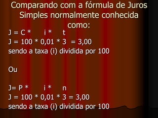Comparando com a fórmula de Juros Simples normalmente conhecida como:J = C *      i *     t   J = 100 * 0,01 * 3  = 3,00sendo a taxa (i) dividida por 100OuJ= P *       i *     nJ = 100 * 0,01 * 3 = 3,00sendo a taxa (i) dividida por 100