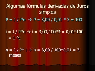 Algumas fórmulas derivadas de Juros simplesP = J / i*n   P = 3,00 / 0,01 * 3 = 100i = J / P*n  i = 3,00/100*3 = 0,01*100   = 1 %n = J / P* i  n = 3,00 / 100*0,01 = 3 meses