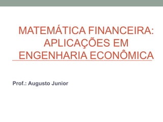 MATEMÁTICA FINANCEIRA:
APLICAÇÕES EM
ENGENHARIA ECONÔMICA
Prof.: Augusto Junior
 