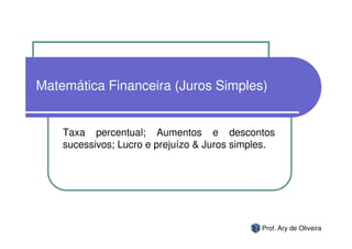 Matemática Financeira (Juros Simples)


    Taxa percentual; Aumentos e descontos
    sucessivos; Lucro e prejuízo & Juros simples.




                                              Prof. Ary de Oliveira
 