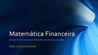Matemática Financeira 
CONCEITOS BÁSICOS E REGIME DE CAPITALIZAÇÃO 
PROF. : AUGUSTO JUNIOR 
 