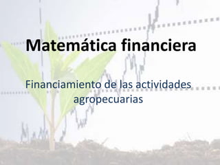 Matemática financiera
Financiamiento de las actividades
agropecuarias
 