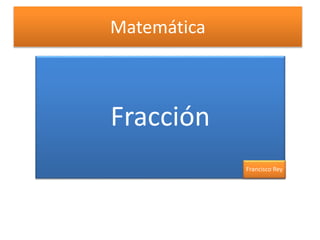 Matemática 
Fracción 
Francisco Rey 
 