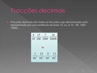    Fracções decimais são todas as fracções cujo denominador está
    representado por uma potência de base 10, ou, é 10, 100, 1000,
    10000,…




                                                              7
 