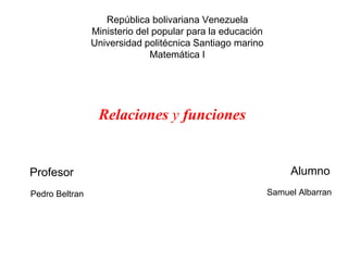 República bolivariana Venezuela
Ministerio del popular para la educación
Universidad politécnica Santiago marino
Matemática I
Profesor Alumno
Samuel AlbarranPedro Beltran
Relaciones y funciones
 