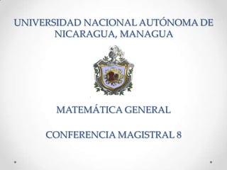 UNIVERSIDAD NACIONAL AUTÓNOMA DE
NICARAGUA, MANAGUA
CONFERENCIA MAGISTRAL 8
MATEMÁTICA GENERAL
 