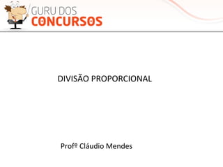 DIVISÃO	
  PROPORCIONAL	
  
Profº	
  Cláudio	
  Mendes	
  
 