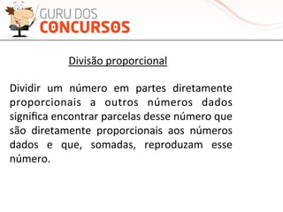 vmv	
  
Divisão	
  proporcional	
  
Dividir	
   um	
   número	
   em	
   partes	
   diretamente	
  
proporcionais	
   a	
   outros	
   números	
   dados	
  
signiﬁca	
  encontrar	
  parcelas	
  desse	
  número	
  que	
  
são	
   diretamente	
   proporcionais	
   aos	
   números	
  
dados	
   e	
   que,	
   somadas,	
   reproduzam	
   esse	
  
número.	
  	
  
 