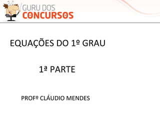 EQUAÇÕES	
  DO	
  1º	
  GRAU	
  
PROFº	
  CLÁUDIO	
  MENDES	
  
1ª	
  PARTE	
  
 