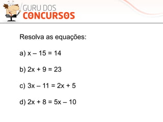 Resolva as equações:
a) x – 15 = 14
b) 2x + 9 = 23
c)  3x – 11 = 2x + 5
d) 2x + 8 = 5x – 10
 