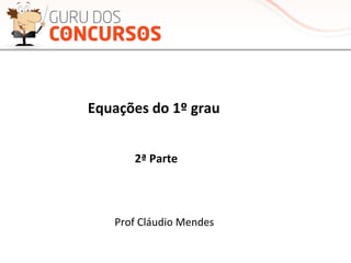 Equações	
  do	
  1º	
  grau	
  
2ª	
  Parte	
  
Prof	
  Cláudio	
  Mendes	
  
 