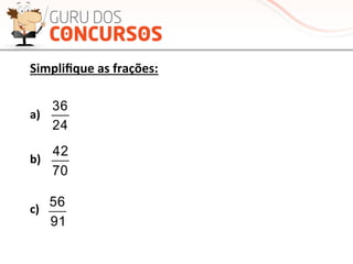 24
36
24
36
24
36
Simpliﬁque	
  as	
  frações:	
  
a)	
  
b)	
  
c)	
  
24
36
70
42
91
56
 