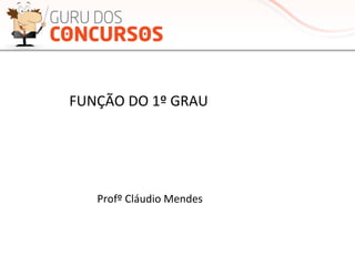 FUNÇÃO	
  DO	
  1º	
  GRAU	
  
Profº	
  Cláudio	
  Mendes	
  
 