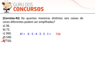 (Correios-­‐RJ)	
   De	
   quantas	
   maneiras	
   disMntas	
   seis	
   caixas	
   de	
  
cores	
  diferentes	
  podem	
  ser	
  empilhadas?	
  
a)	
  36.	
  
b)	
  72.	
  
c)	
  360.	
  
d)	
  540.	
  
e)	
  720.	
  
6!	
  =	
  	
   6	
  ·∙	
  	
  5	
  ·∙	
  4	
  ·∙	
  3	
  ·∙	
  2	
  ·∙	
  1	
  =	
   720	
  	
  
 