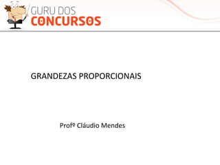 GRANDEZAS	
  PROPORCIONAIS	
  
Profº	
  Cláudio	
  Mendes	
  
 