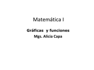 Matemática I
Gráficas y funciones
   Mgs. Alicia Capa
 