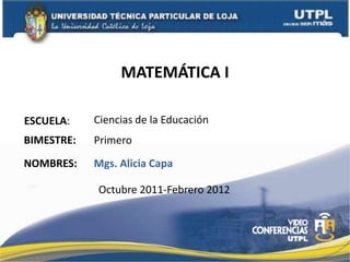 MATEMÁTICA I Ciencias de la Educación ESCUELA: BIMESTRE: Primero NOMBRES: Mgs. Alicia Capa Octubre 2011-Febrero 2012 