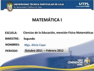 MATEMÁTICA I ESCUELA : NOMBRES: Ciencias de la Educación, mención Físico Matemáticas Mgs. Alicia Capa BIMESTRE: Segundo PERIODO : Octubre 2011  – Febrero 2012 
