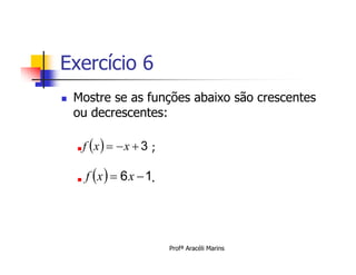 Exercício 6
   Mostre se as funções abaixo são crescentes
    ou decrescentes:

       f x    x  3 ;

       f x   6 x  1.




                             Profª Aracéli Marins
 