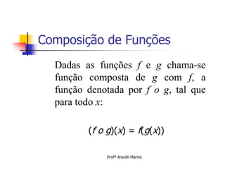Composição de Funções
  Dadas as funções f e g chama-se
  função composta de g com f, a
  função denotada por f o g, tal que
  para todo x:

         (f o g)(x) = f(g(x))

             Profª Aracéli Marins
 
