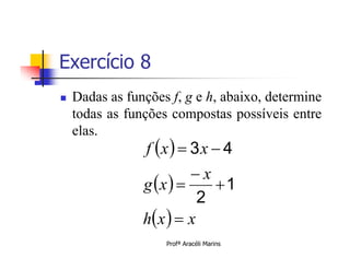 Exercício 8
   Dadas as funções f, g e h, abaixo, determine
    todas as funções compostas possíveis entre
    elas.
                 f x   3 x  4

                             1
                         x
                           2
                g x  

                h x   x
                    Profª Aracéli Marins
 