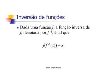 Inversão de funções
   Dada uma função f, a função inversa de
    f, denotada por f -1, é tal que:

                f(f -1(x)) = x



                  Profª Aracéli Marins
 
