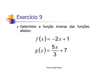 Exercício 9
   Determine a função inversa das funções
    abaixo:

            f x    2 x  1
                     5x
                        7
                     3
            g x  


                  Profª Aracéli Marins
 