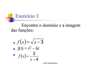 Exercício 3
      Encontre o domínio e a imagem
das funções:

     f x   x  3
     f(t) = t2 – 6t
               2
               x4
      f x  
                       Profª Aracéli Marins
 
