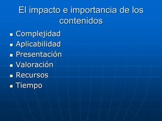 El impacto e importancia de los
contenidos







Complejidad
Aplicabilidad
Presentación
Valoración
Recursos
Tiempo

 
