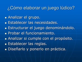 ¿Cómo elaborar un juego lúdico?








Analizar el grupo.
Establecer las necesidades.
Estructurar el juego denominándolo.
Probar el funcionamiento.
Analizar si cumple con el propósito.
Establecer las reglas.
Diseñarlo y ponerlo en práctica.

 