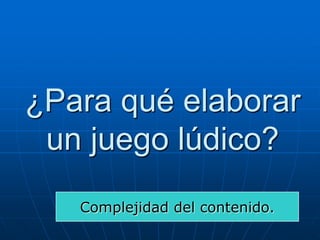 ¿Para qué elaborar
un juego lúdico?
Complejidad del contenido.

 