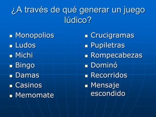 ¿A través de qué generar un juego
lúdico?










Monopolios
Ludos
Michi
Bingo
Damas
Casinos
Memomate










Crucigramas
Pupiletras
Rompecabezas
Dominó
Recorridos
Mensaje
escondido

 
