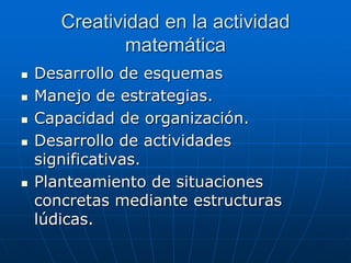 Creatividad en la actividad
matemática







Desarrollo de esquemas
Manejo de estrategias.
Capacidad de organización.
Desarrollo de actividades
significativas.
Planteamiento de situaciones
concretas mediante estructuras
lúdicas.

 