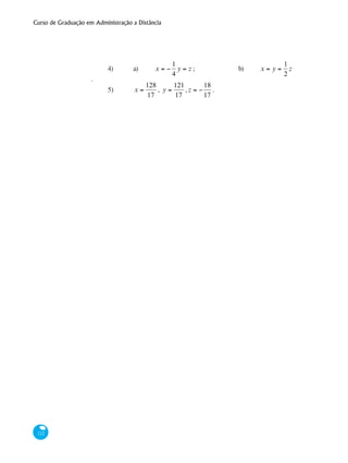 Curso de Graduação em Administração a Distância
122
4)	 a)	 x = −
1
4
y = z ; 		 b)	 x = y =
1
2
z
.
5)	 x =
128
17
, y =
121
17
, z = −
18
17
.
 