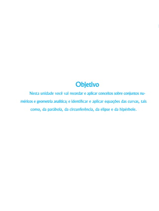 Objetivo
Nesta unidade você vai recordar e aplicar conceitos sobre conjuntos nu-
méricos e geometria analítica; e identificar e aplicar equações das curvas, tais
como, da parábola, da circunferência, da elipse e da hipérbole.
 