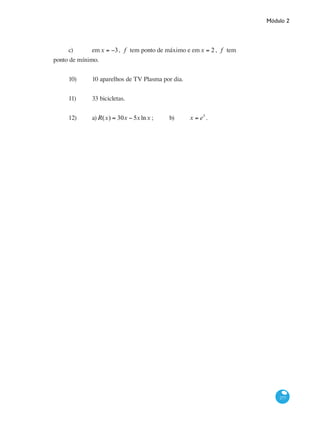 Módulo 2
277
c) 	 emx = −3, f tem ponto de máximo e emx = 2, f tem
ponto de mínimo.
10) 	 10 aparelhos de TV Plasma por dia.
11) 	 33 bicicletas.
12)	 a)R(x) = 30x − 5xlnx ; 	 b) 	 x = e5
.
 