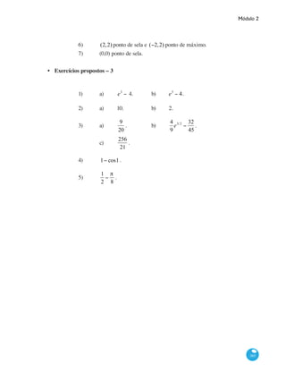 Módulo 2
385
6)	 (2,2) ponto de sela e (−2,2) ponto de máximo.
7)	 (0,0) ponto de sela.
Exercícios propostos – 3
1)	 a)	 e3
− e − 24.		 b)	
1
3
e3
− 4( ).
2)	 a)	 10.		 b)	 2.
3)	 a)	
9
20
.		 b)	
4
9
e3/2
−
32
45
.	
		 c)	
256
21
.
4)	 1− cos1
2
.
5)	
1
2
−
π
8
.
•
 