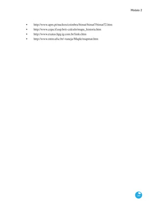 Módulo 2
389
•	 http://www.apm.pt/nucleos/coimbra/bimat/bimat7/bimat72.htm
•	 http://www.cepa.if.usp.br/e-calculo/mapa_historia.htm
•	 http://www.exatas.hpg.ig.com.br/links.htm
•	 http://www.mtm.ufsc.br/~taneja/Maple/mapmat.htm
 