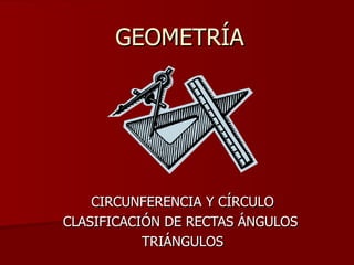 GEOMETRÍA CIRCUNFERENCIA Y CÍRCULO CLASIFICACIÓN DE RECTAS ÁNGULOS  TRIÁNGULOS 