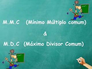 M.M.C (Mínimo Múltiplo comum) 
& 
M.D.C (Máximo Divisor Comum) 
 