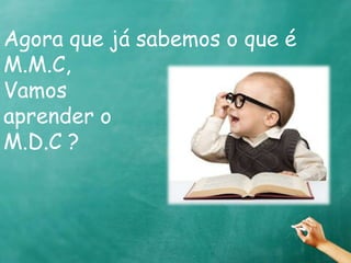 Agora que já sabemos o que é 
M.M.C, 
Vamos 
aprender o 
M.D.C ? 
 