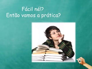 Fácil né!? 
Então vamos a prática? 
 