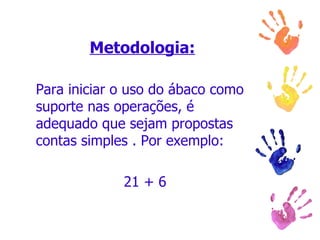 Metodologia: Para iniciar o uso do ábaco como suporte nas operações, é adequado que sejam propostas contas simples . Por exemplo:  21 + 6 