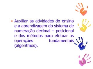 Auxiliar as atividades do ensino e a aprendizagem do sistema de numeração decimal – posicional e dos métodos para efetuar as operações fundamentais (algoritmos). 