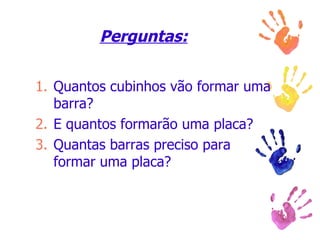 Perguntas: Quantos cubinhos vão formar uma barra? E quantos formarão uma placa? Quantas barras preciso para formar uma placa? 