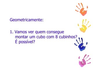 Geometricamente: 1. Vamos ver quem consegue montar um cubo com 8 cubinhos? É possível? 
