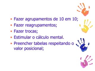 Fazer agrupamentos de 10 em 10; Fazer reagrupamentos; Fazer trocas; Estimular o cálculo mental. Preencher tabelas respeitando o valor posicional; 