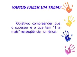 VAMOS FAZER UM TREM? Objetivo: compreender que o sucessor é o que tem “1 a mais” na seqüência numérica. 