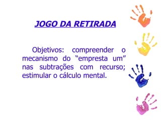 JOGO DA RETIRADA Objetivos: compreender o mecanismo do “empresta um” nas subtrações com recurso; estimular o cálculo mental. 
